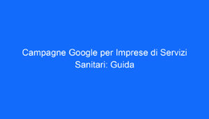Campagne Google per Imprese di Servizi Sanitari: Guida