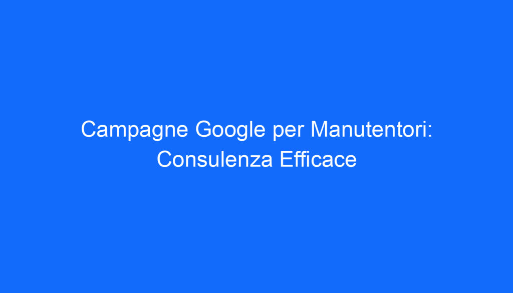 Campagne Google per Manutentori: Consulenza Efficace