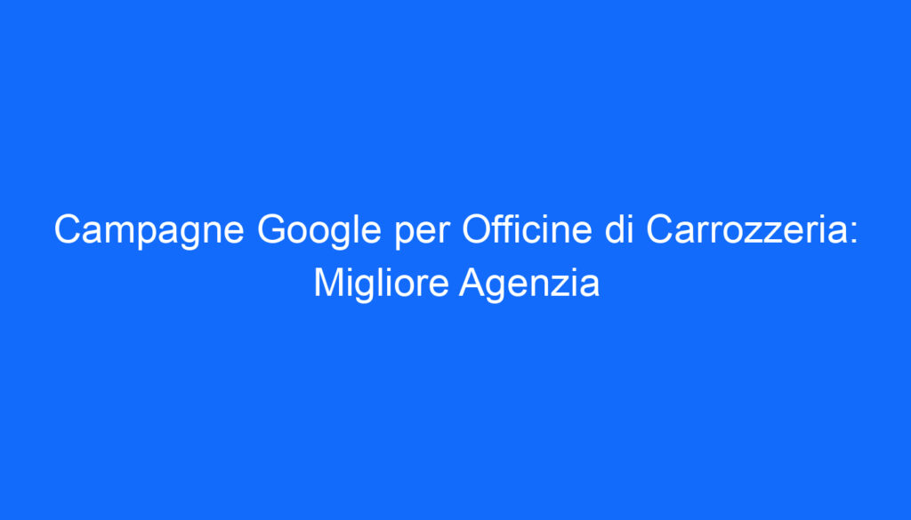 Campagne Google per Officine di Carrozzeria: Migliore Agenzia