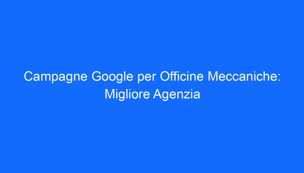 Campagne Google per Officine Meccaniche: Migliore Agenzia