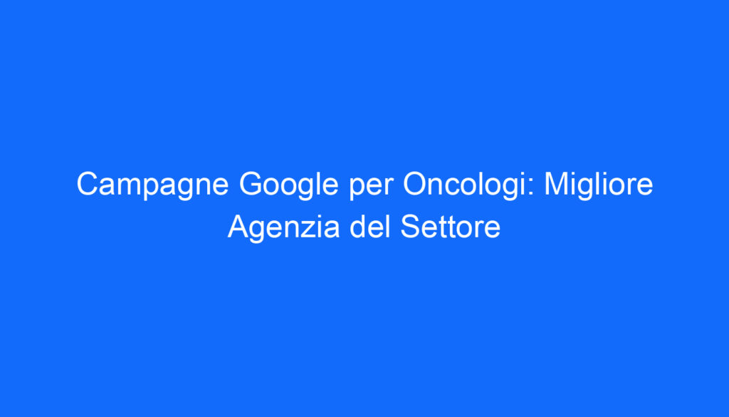 campagne google per oncologi migliore agenzia del settore