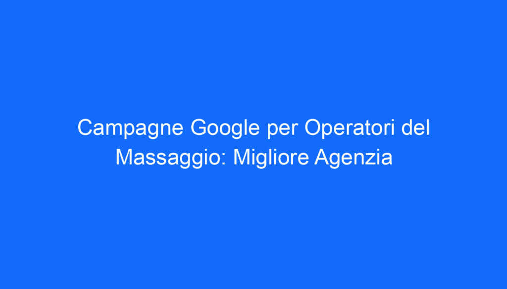 campagne google per operatori del massaggio migliore agenzia
