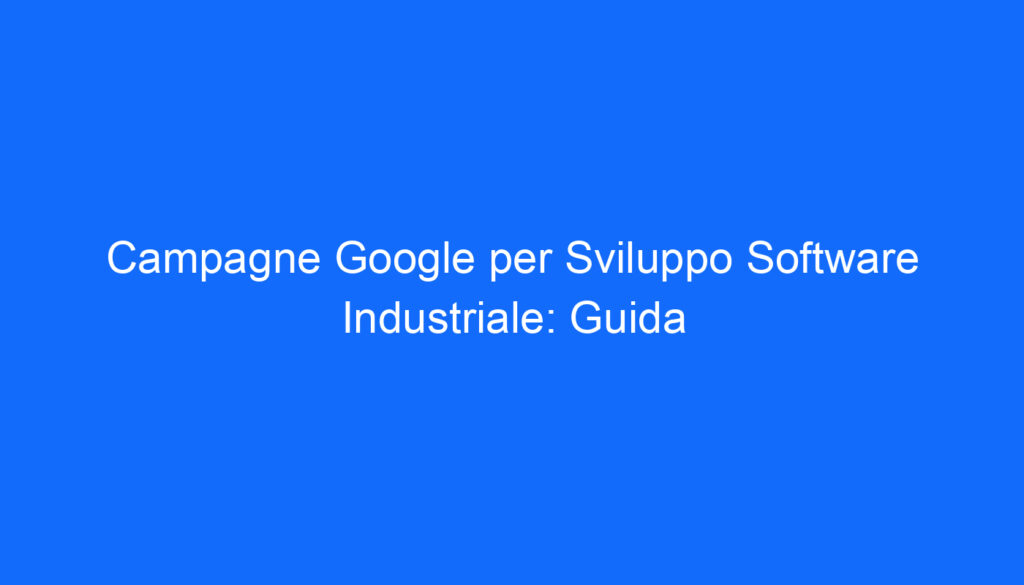 Campagne Google per Sviluppo Software Industriale: Guida