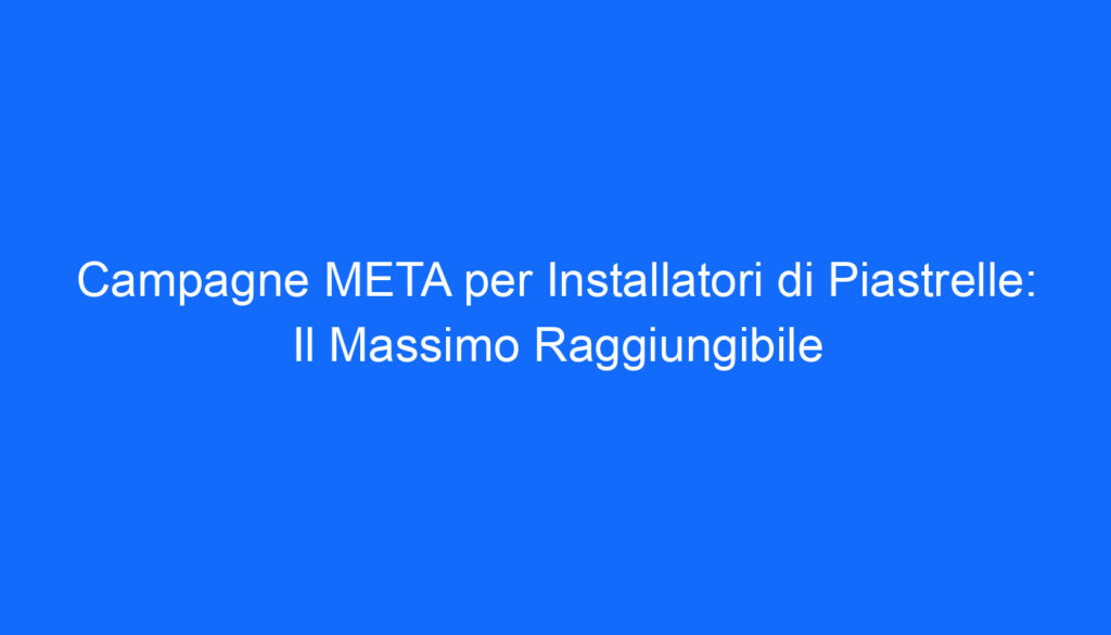 Campagne META per Installatori di Piastrelle: Il Massimo Raggiungibile