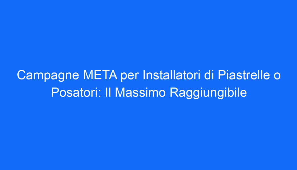 Campagne META per Installatori di Piastrelle o Posatori: Il Massimo Raggiungibile