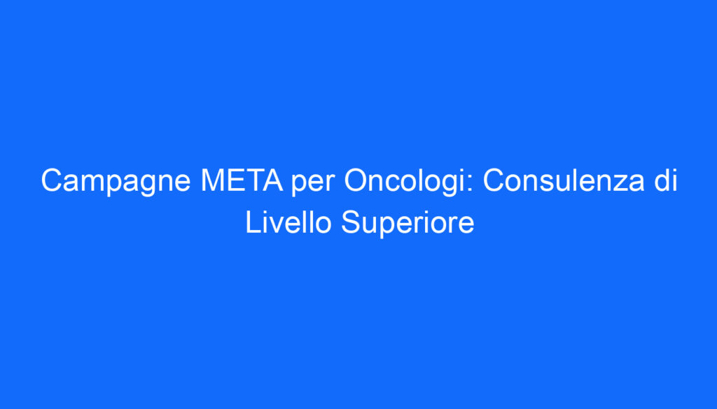 Campagne META per Oncologi: Consulenza di Livello Superiore