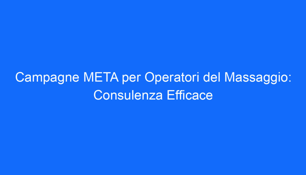 Campagne META per Operatori del Massaggio: Consulenza Efficace