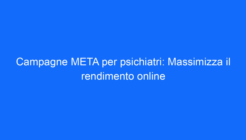 Campagne META per psichiatri: Massimizza il rendimento online