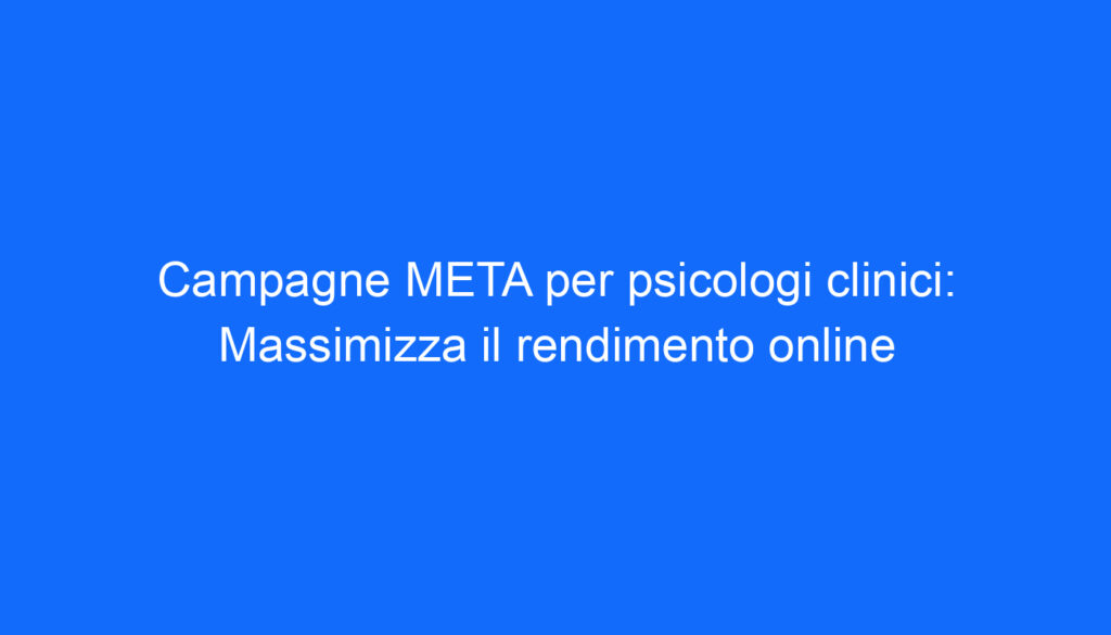 Campagne META per psicologi clinici: Massimizza il rendimento online