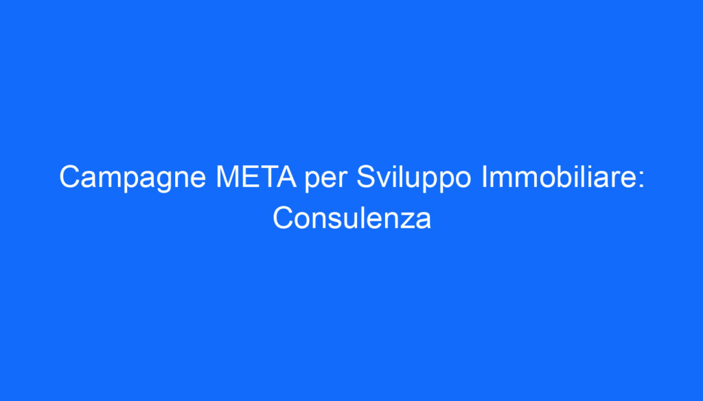 Campagne META per Sviluppo Immobiliare: Consulenza