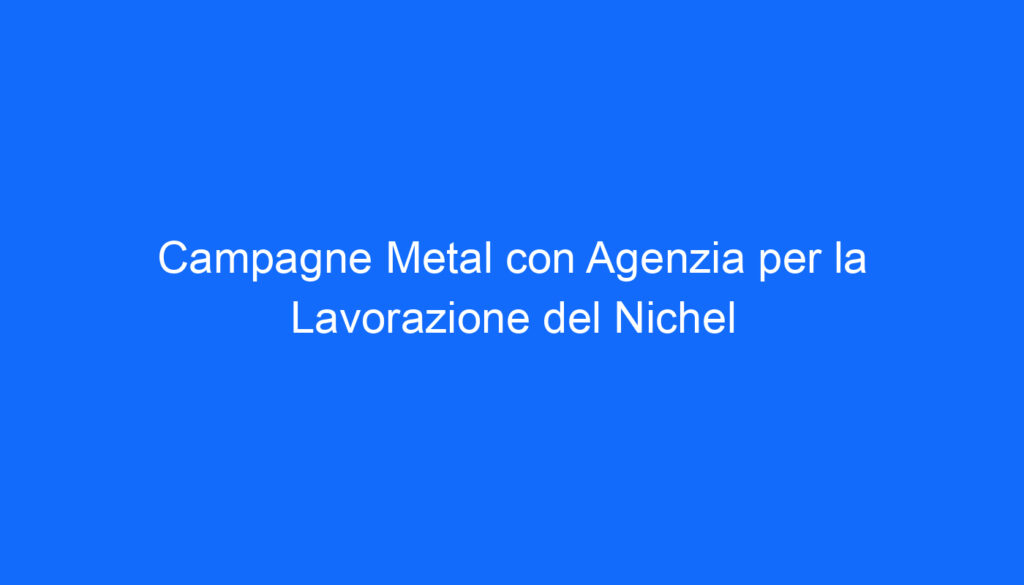 Campagne Metal con Agenzia per la Lavorazione del Nichel