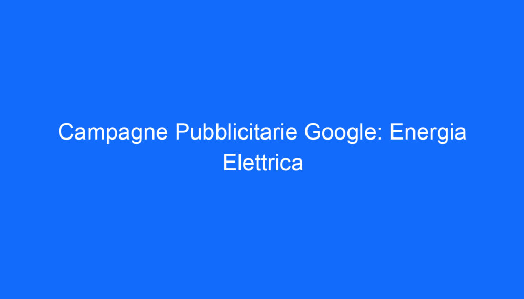 Campagne Pubblicitarie Google: Energia Elettrica