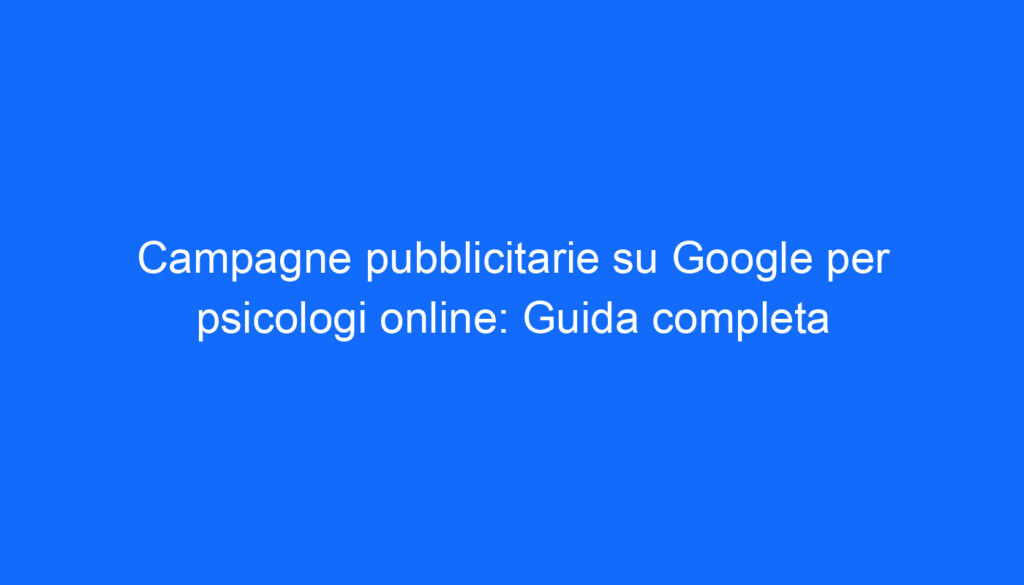 Campagne pubblicitarie su Google per psicologi online: Guida completa