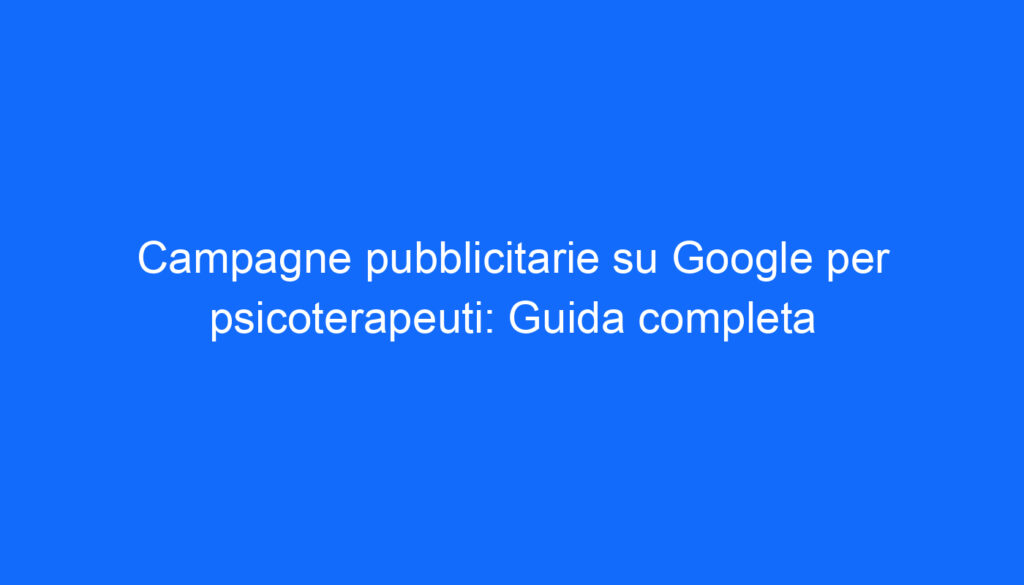Campagne pubblicitarie su Google per psicoterapeuti: Guida completa