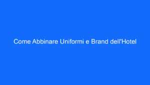 Come Abbinare Uniformi e Brand dell'Hotel