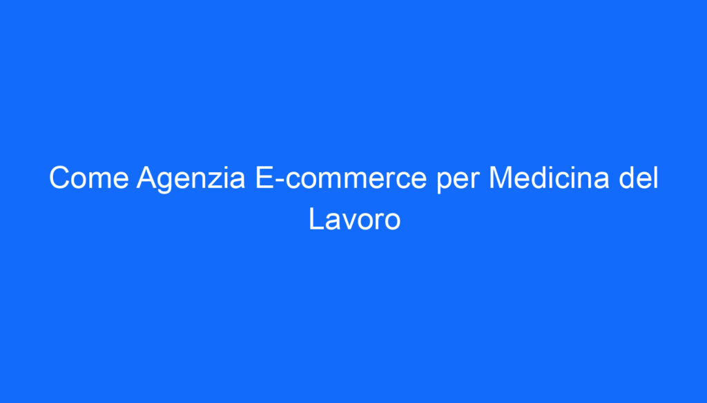 Come Agenzia E commerce per Medicina del Lavoro