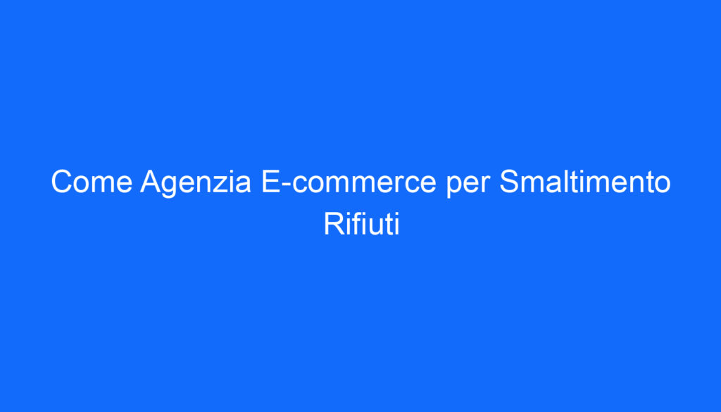 Come Agenzia E commerce per Smaltimento Rifiuti