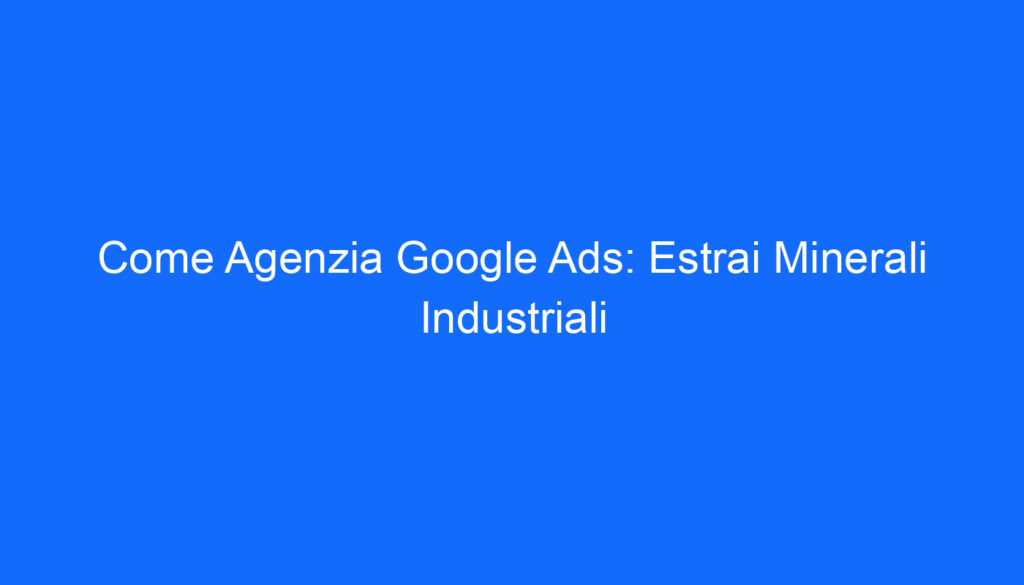 Come Agenzia Google Ads: Estrai Minerali Industriali