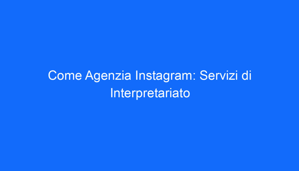 Come Agenzia Instagram: Servizi di Interpretariato