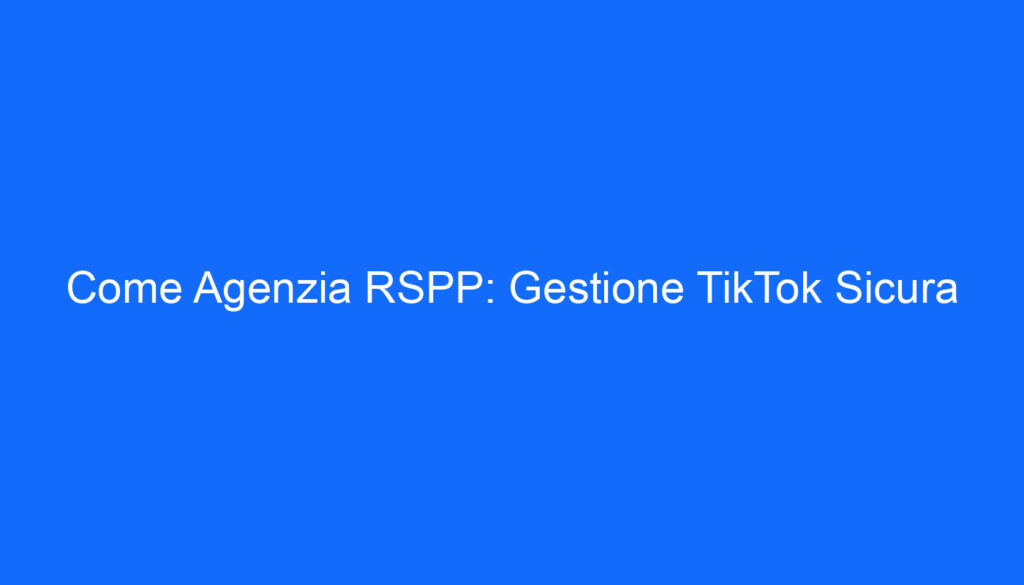 Come Agenzia RSPP: Gestione TikTok Sicura