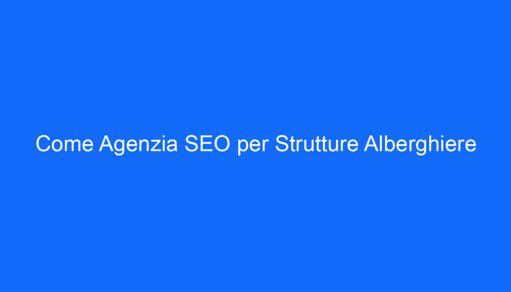Come Agenzia SEO per Strutture Alberghiere