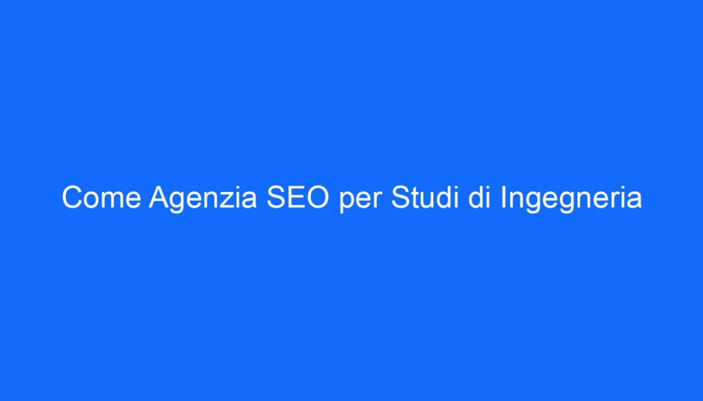 Come Agenzia SEO per Studi di Ingegneria