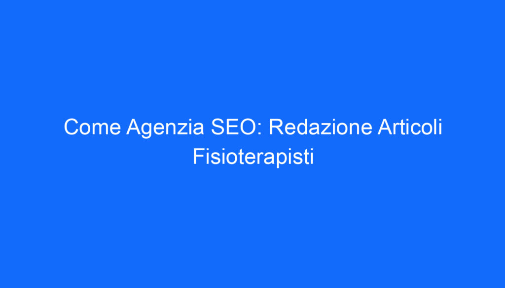 come agenzia seo redazione articoli fisioterapisti