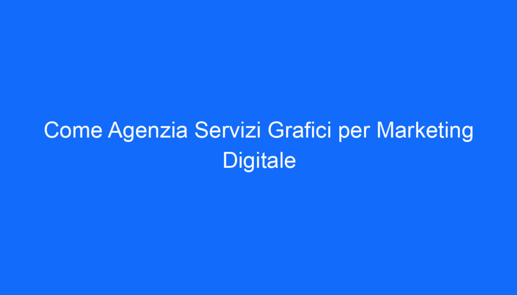 come agenzia servizi grafici per marketing digitale