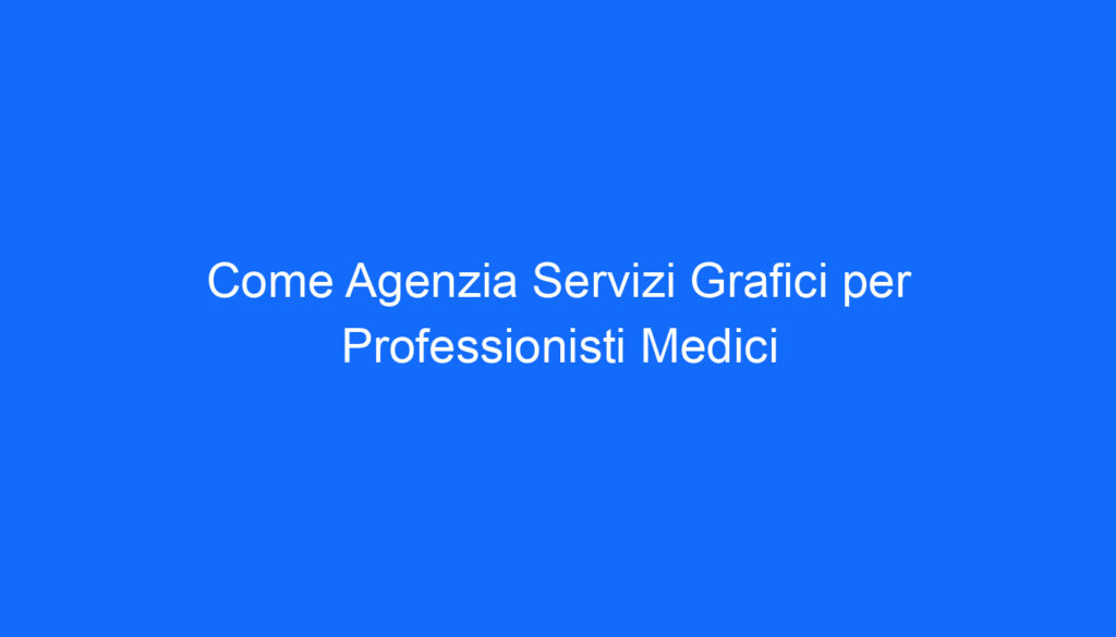 come agenzia servizi grafici per professionisti medici
