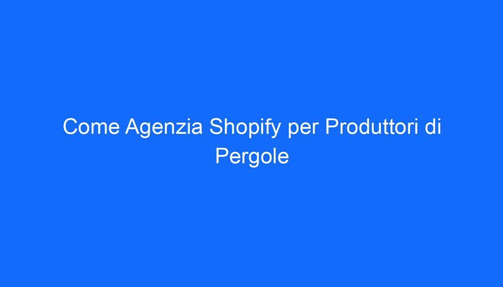 Come Agenzia Shopify per Produttori di Pergole