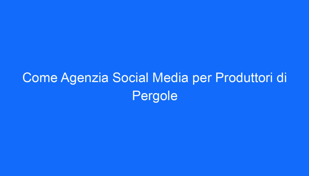 Come Agenzia Social Media per Produttori di Pergole