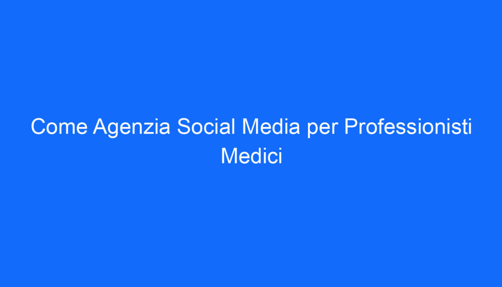 Come Agenzia Social Media per Professionisti Medici