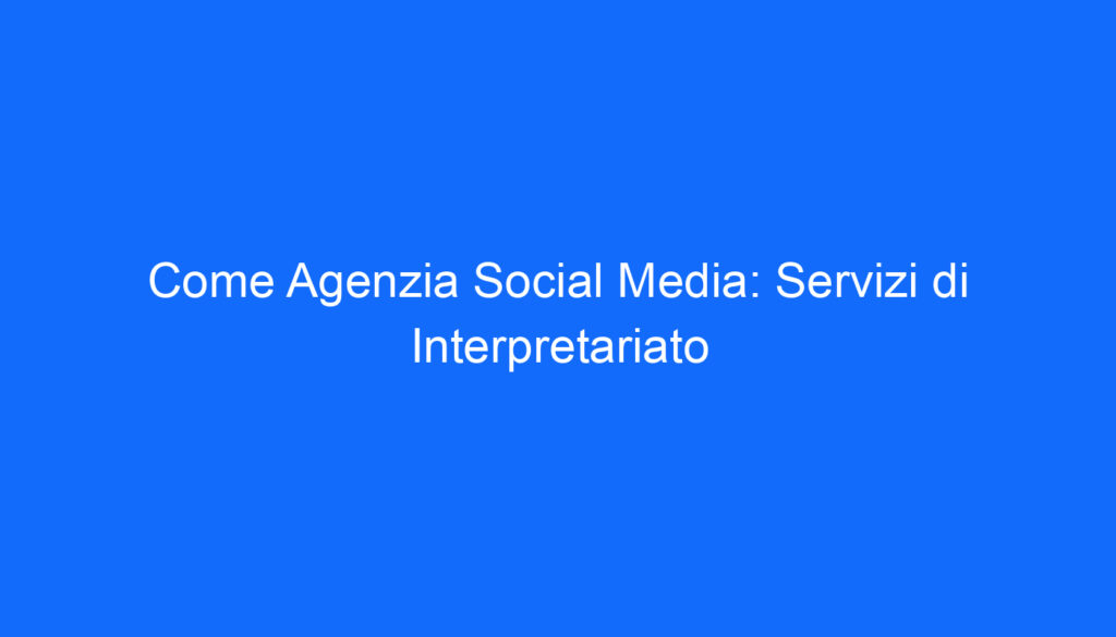 Come Agenzia Social Media: Servizi di Interpretariato