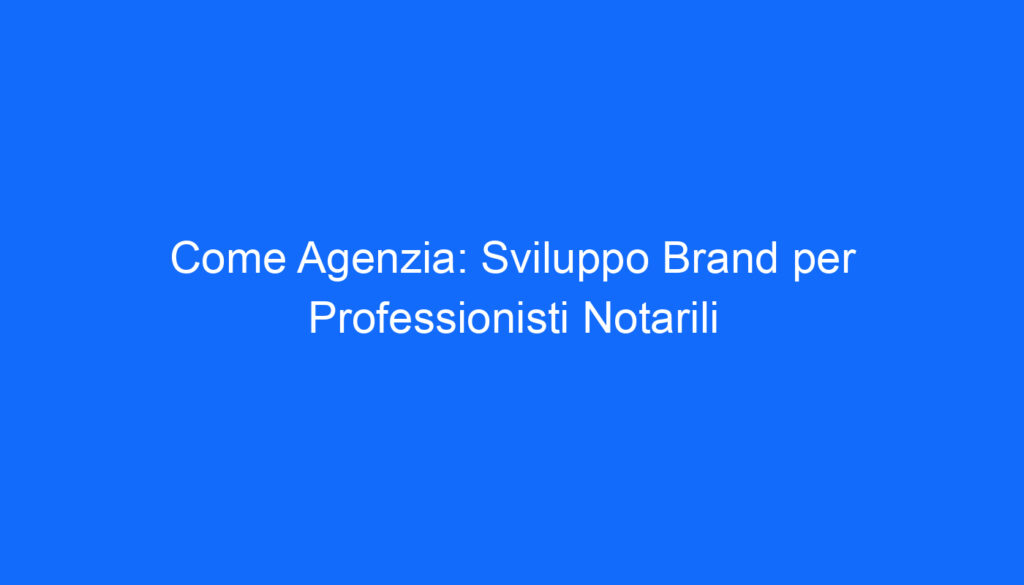 Come Agenzia: Sviluppo Brand per Professionisti Notarili