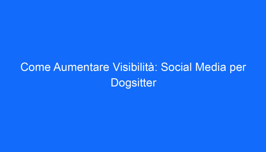 Come Aumentare Visibilità: Social Media per Dogsitter