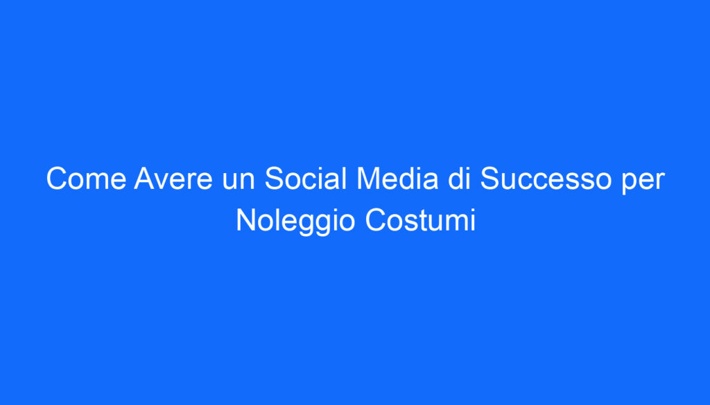 Come Avere un Social Media di Successo per Noleggio Costumi