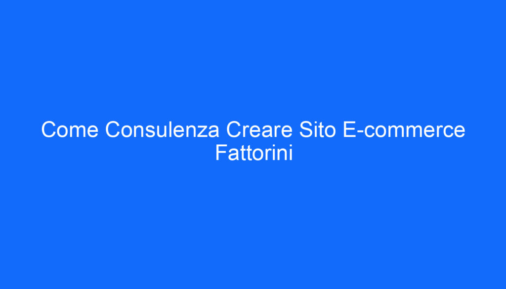 Come Consulenza Creare Sito E commerce Fattorini