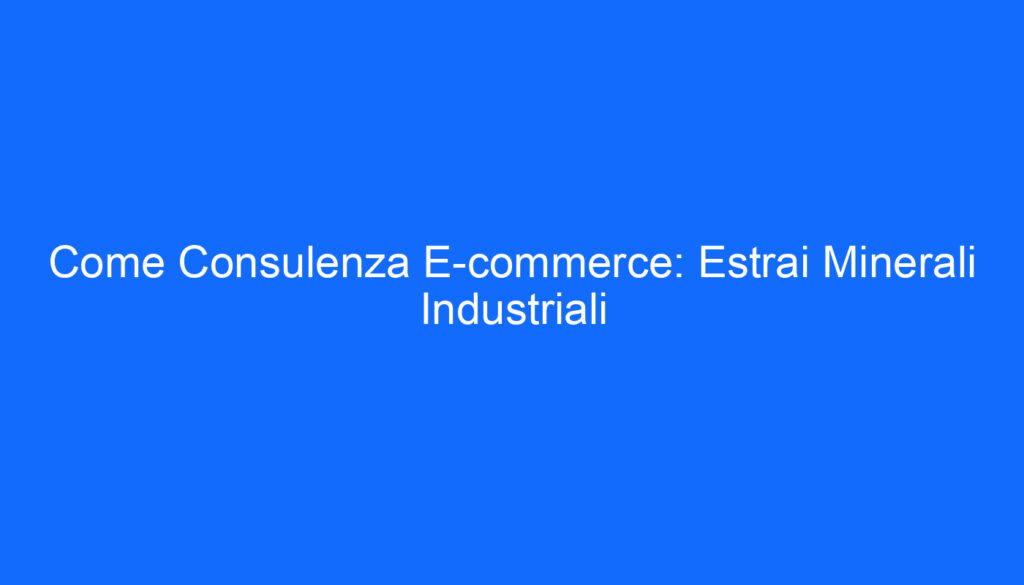 Come Consulenza E commerce: Estrai Minerali Industriali