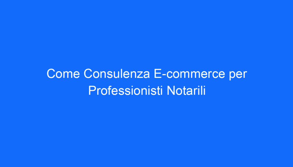 Come Consulenza E commerce per Professionisti Notarili