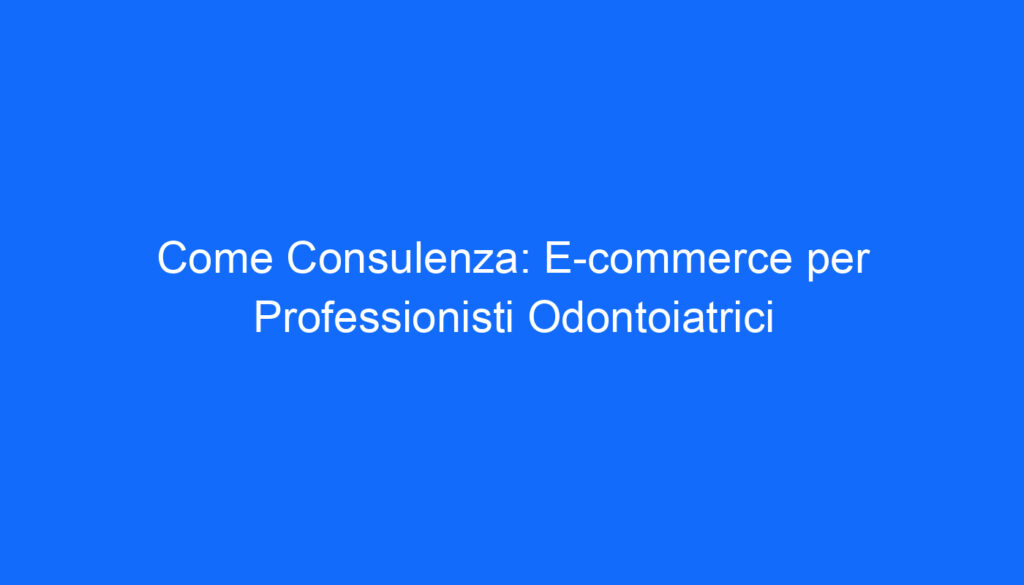 come consulenza e commerce per professionisti odontoiatrici