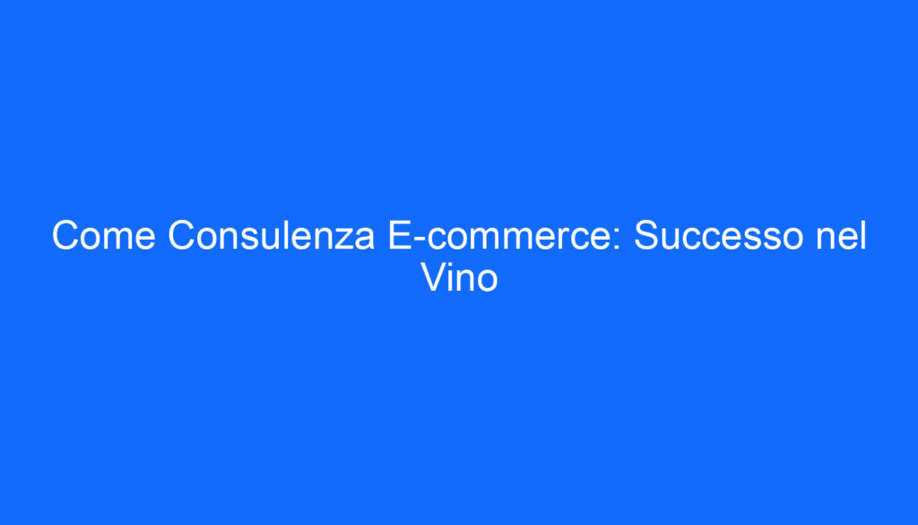 Come Consulenza E commerce: Successo nel Vino