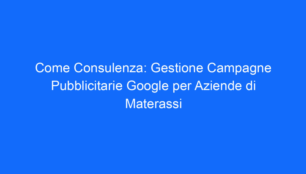Come Consulenza: Gestione Campagne Pubblicitarie Google per Aziende di Materassi