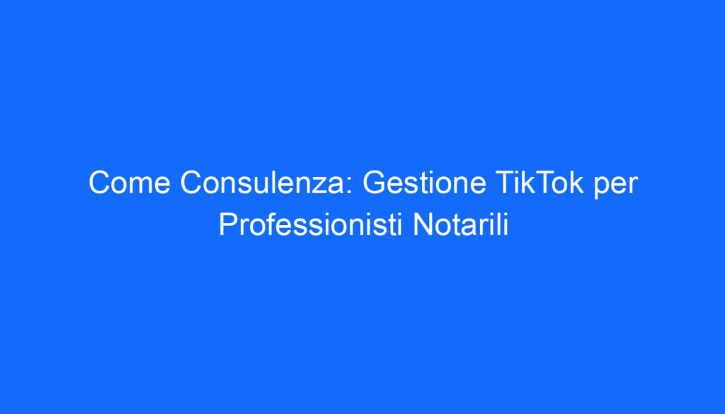 Come Consulenza: Gestione TikTok per Professionisti Notarili