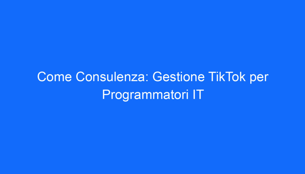 Come Consulenza: Gestione TikTok per Programmatori IT