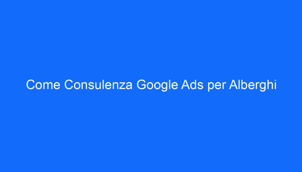 Come Consulenza Google Ads per Alberghi