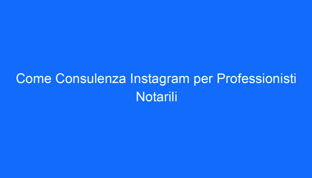 Come Consulenza Instagram per Professionisti Notarili