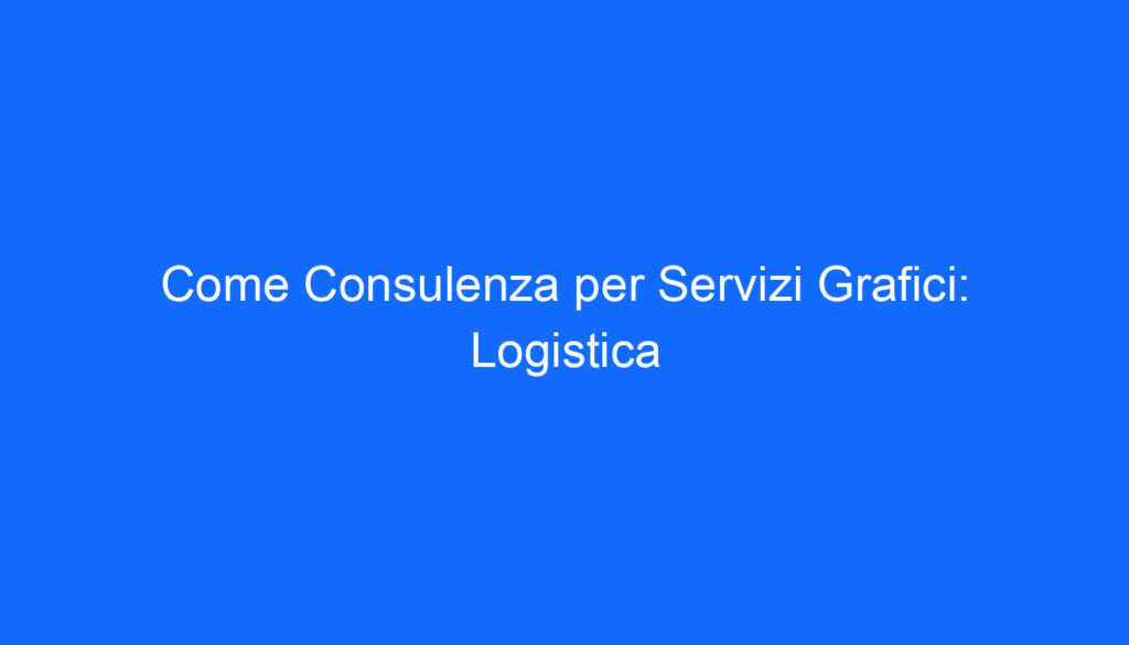 Come Consulenza per Servizi Grafici: Logistica
