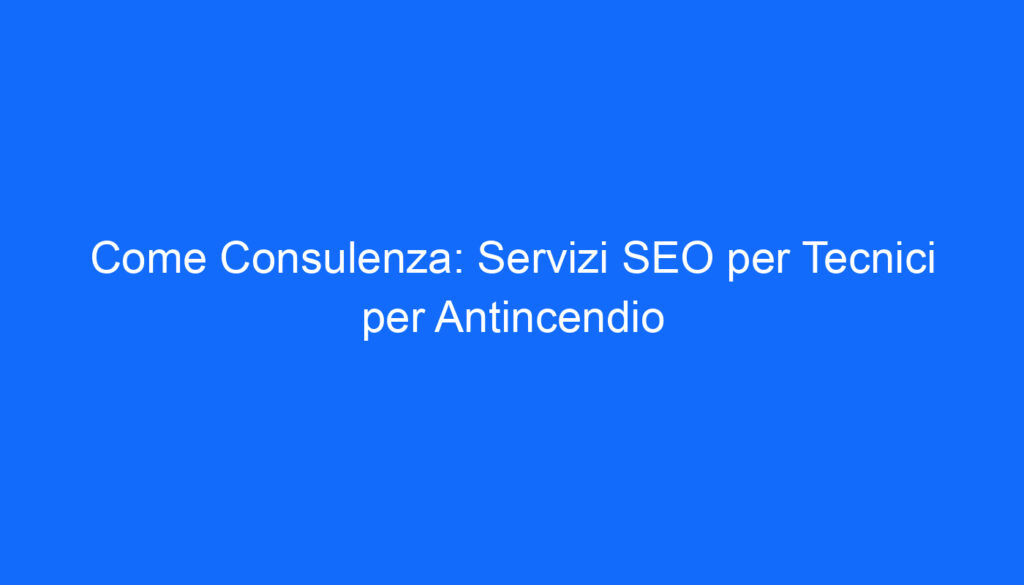 Come Consulenza: Servizi SEO per Tecnici per Antincendio