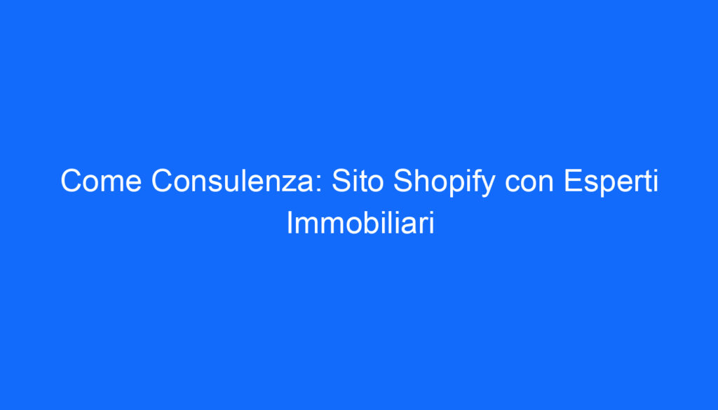 Come Consulenza: Sito Shopify con Esperti Immobiliari