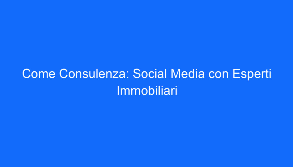 Come Consulenza: Social Media con Esperti Immobiliari